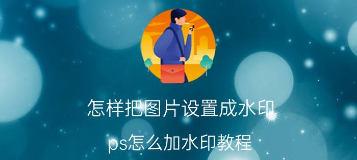 怎样把图片设置成水印 ps怎么加水印教程？